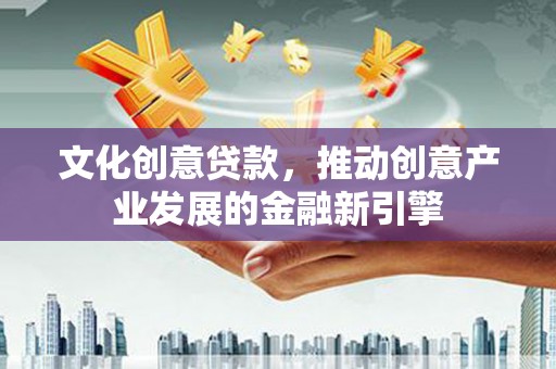 景泰文化创意贷款，推动创意产业发展的金融新引擎
