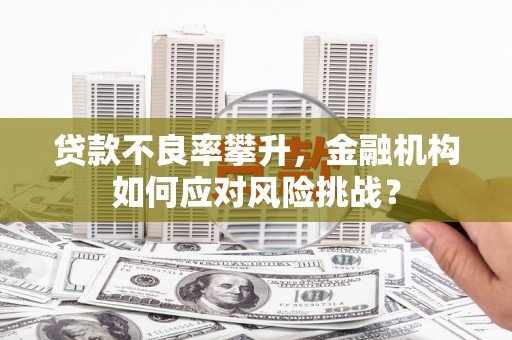 景泰贷款不良率攀升，金融机构如何应对风险挑战？