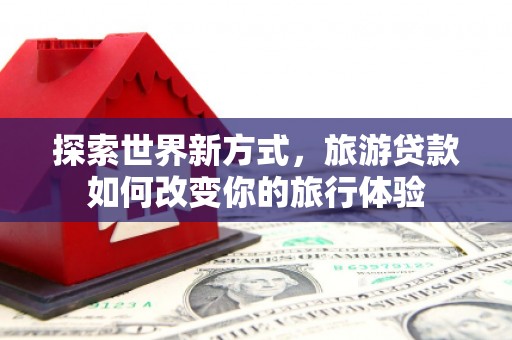 景泰探索世界新方式，旅游贷款如何改变你的旅行体验