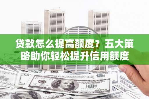 景泰贷款怎么提高额度？五大策略助你轻松提升信用额度