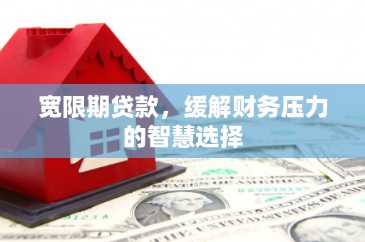 景泰宽限期贷款，缓解财务压力的智慧选择