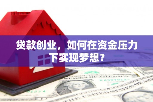 景泰贷款创业，如何在资金压力下实现梦想？