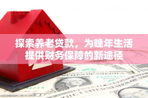 景泰探索养老贷款，为晚年生活提供财务保障的新途径