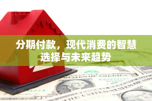 景泰分期付款，现代消费的智慧选择与未来趋势