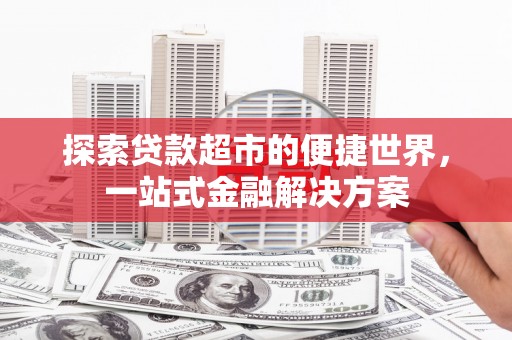 景泰探索贷款超市的便捷世界，一站式金融解决方案