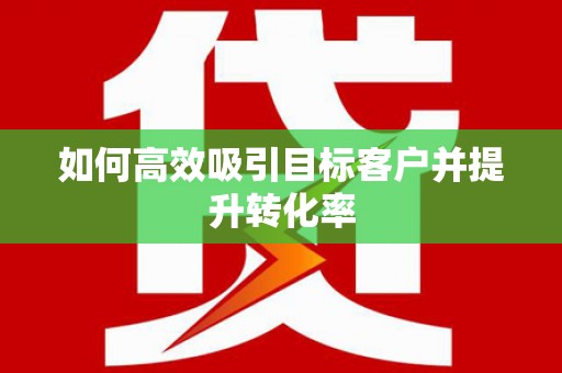 景泰如何高效吸引目标客户并提升转化率