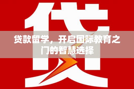 景泰贷款留学，开启国际教育之门的智慧选择