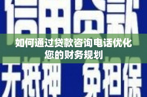 景泰如何通过贷款咨询电话优化您的财务规划