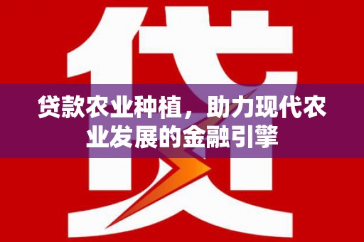 景泰贷款农业种植，助力现代农业发展的金融引擎