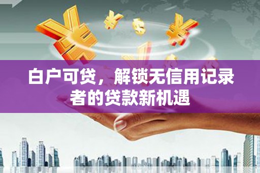 景泰白户可贷，解锁无信用记录者的贷款新机遇