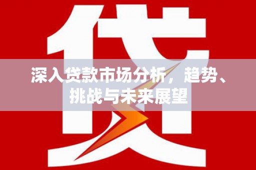 景泰深入贷款市场分析，趋势、挑战与未来展望