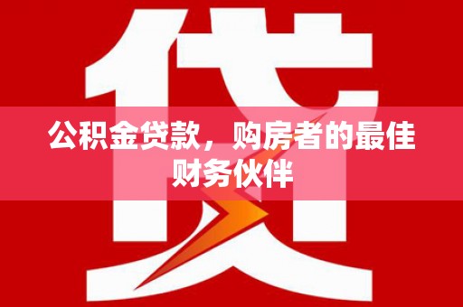 景泰公积金贷款，购房者的最佳财务伙伴