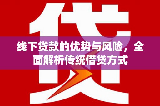 景泰线下贷款的优势与风险，全面解析传统借贷方式