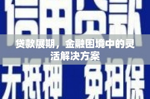 景泰贷款展期，金融困境中的灵活解决方案