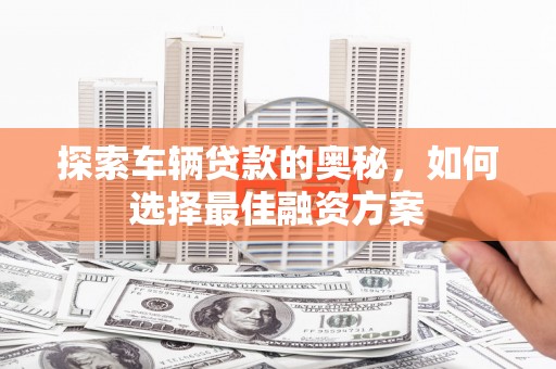 景泰探索车辆贷款的奥秘，如何选择最佳融资方案