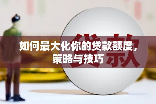 景泰如何最大化你的贷款额度，策略与技巧