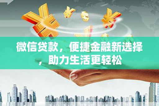 景泰微信贷款，便捷金融新选择，助力生活更轻松