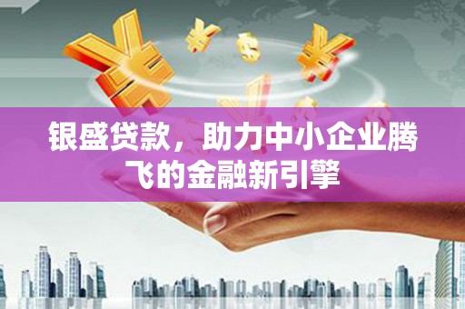 景泰银盛贷款，助力中小企业腾飞的金融新引擎