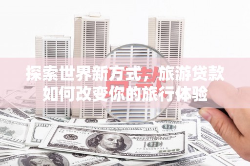 景泰探索世界新方式，旅游贷款如何改变你的旅行体验