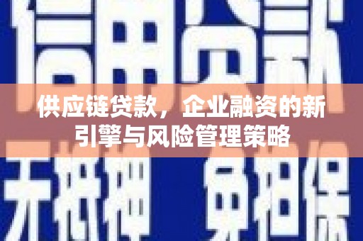 景泰供应链贷款，企业融资的新引擎与风险管理策略