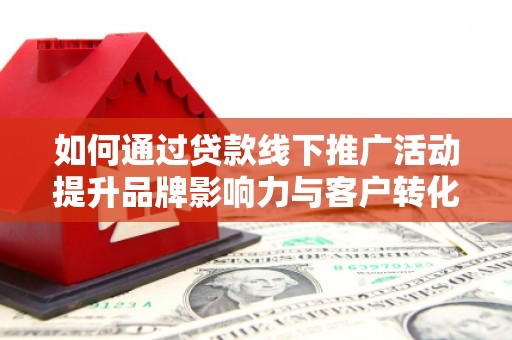 景泰如何通过贷款线下推广活动提升品牌影响力与客户转化率