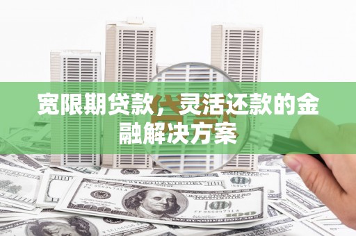 景泰宽限期贷款，灵活还款的金融解决方案