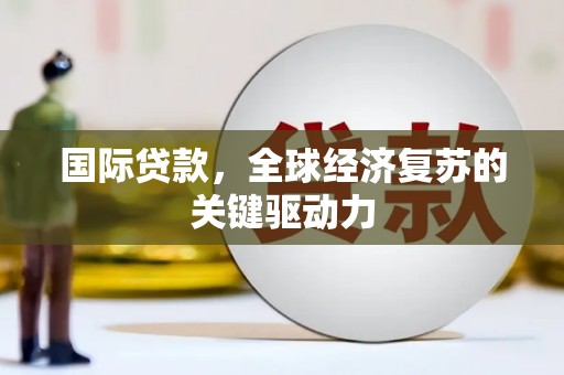景泰国际贷款，全球经济复苏的关键驱动力
