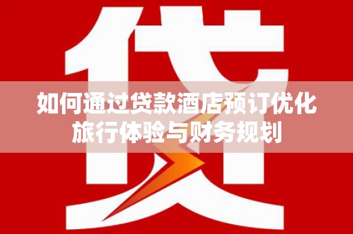 景泰如何通过贷款酒店预订优化旅行体验与财务规划