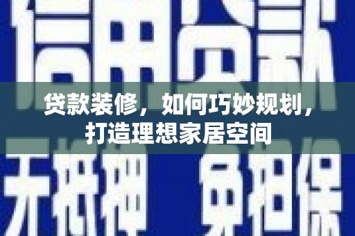 景泰贷款装修，如何巧妙规划，打造理想家居空间