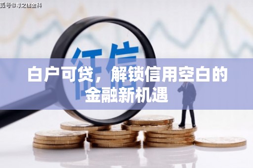 景泰白户可贷，解锁信用空白的金融新机遇