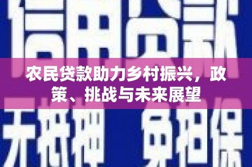 景泰农民贷款助力乡村振兴，政策、挑战与未来展望