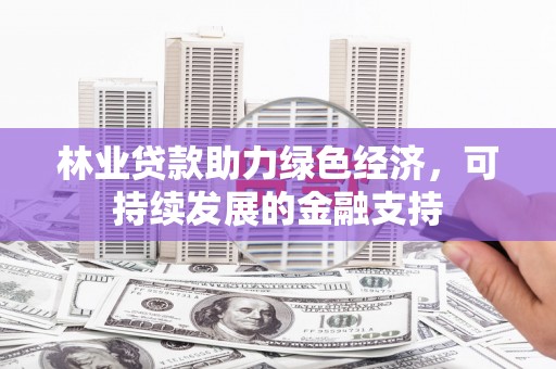景泰林业贷款助力绿色经济，可持续发展的金融支持