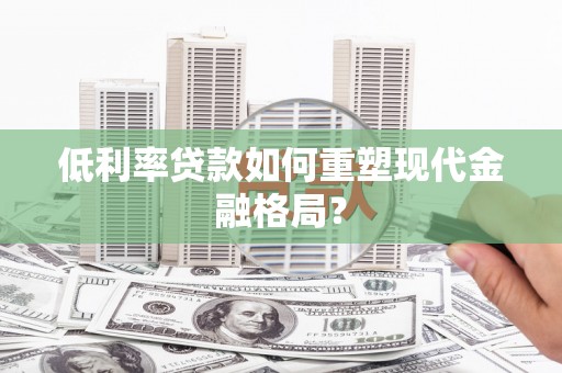 景泰低利率贷款如何重塑现代金融格局？