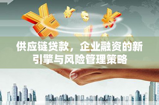 景泰供应链贷款，企业融资的新引擎与风险管理策略