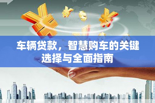景泰车辆贷款，智慧购车的关键选择与全面指南
