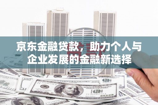 景泰京东金融贷款，助力个人与企业发展的金融新选择