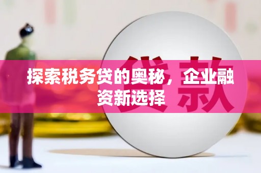 景泰探索税务贷的奥秘，企业融资新选择