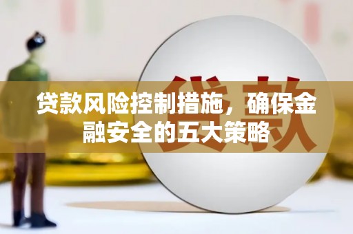 景泰贷款风险控制措施，确保金融安全的五大策略