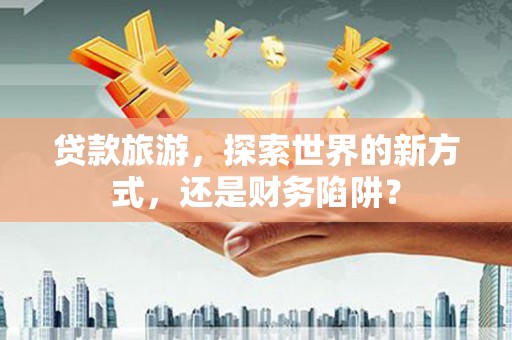 景泰贷款旅游，探索世界的新方式，还是财务陷阱？