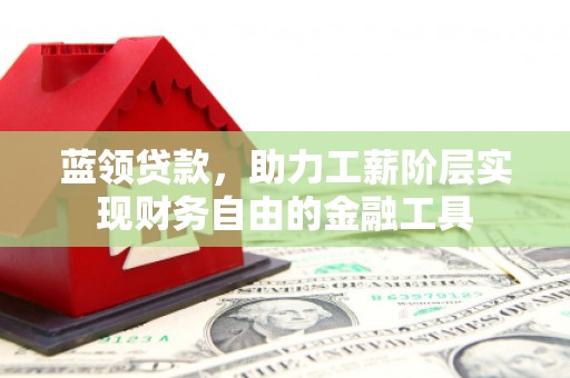景泰蓝领贷款，助力工薪阶层实现财务自由的金融工具