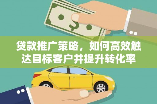 景泰贷款推广策略，如何高效触达目标客户并提升转化率