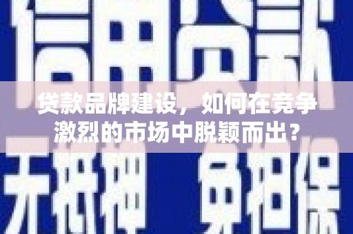 景泰贷款品牌建设，如何在竞争激烈的市场中脱颖而出？