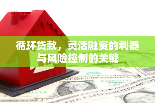 景泰循环贷款，灵活融资的利器与风险控制的关键