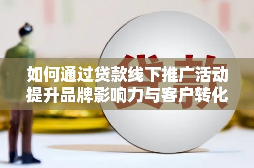 景泰如何通过贷款线下推广活动提升品牌影响力与客户转化率