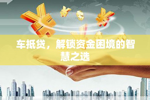 景泰车抵贷，解锁资金困境的智慧之选