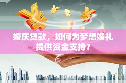 景泰婚庆贷款，如何为梦想婚礼提供资金支持？