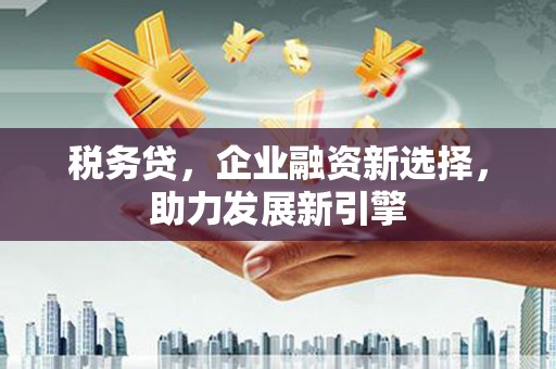 景泰税务贷，企业融资新选择，助力发展新引擎