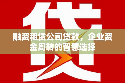 景泰融资租赁公司贷款，企业资金周转的智慧选择