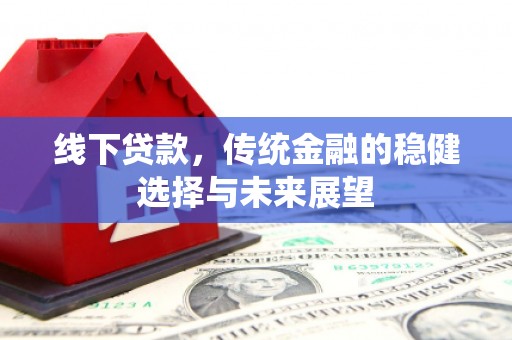景泰线下贷款，传统金融的稳健选择与未来展望