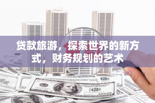 景泰贷款旅游，探索世界的新方式，财务规划的艺术